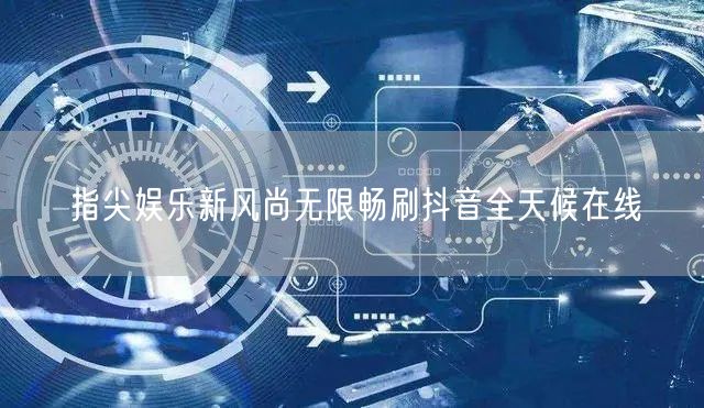 指尖娱乐新风尚无限畅刷抖音全天候在线