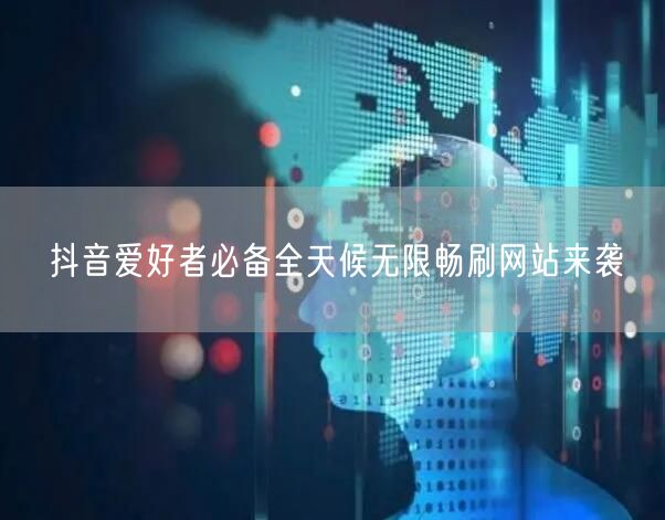 抖音爱好者必备全天候无限畅刷网站来袭
