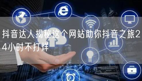抖音达人揭秘这个网站助你抖音之旅24小时不打烊