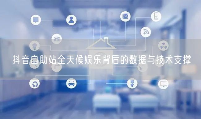 抖音自助站全天候娱乐背后的数据与技术支撑