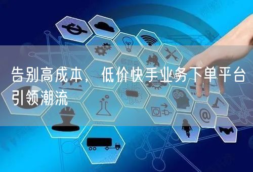 告别高成本，低价快手业务下单平台引领潮流