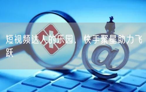 短视频达人的乐园，快手聚星助力飞跃