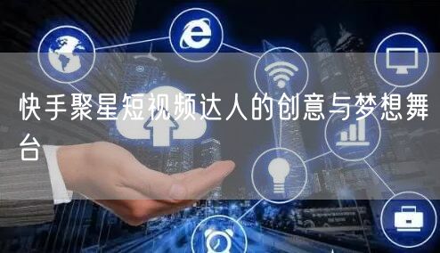 快手聚星短视频达人的创意与梦想舞台