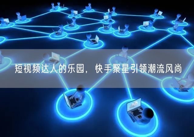 短视频达人的乐园，快手聚星引领潮流风尚