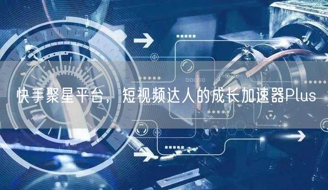 快手聚星平台，短视频达人的成长加速器Plus