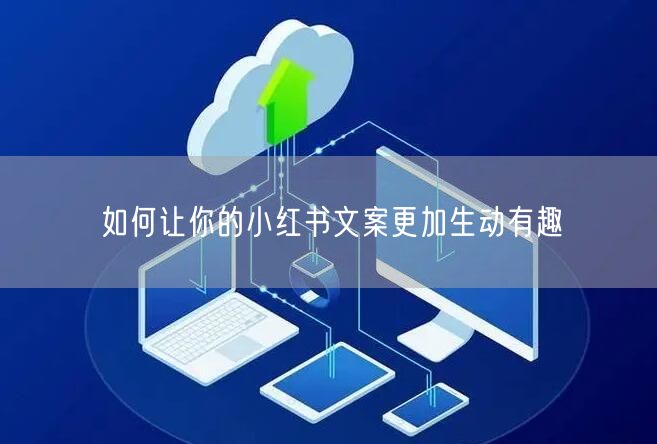 如何让你的小红书文案更加生动有趣