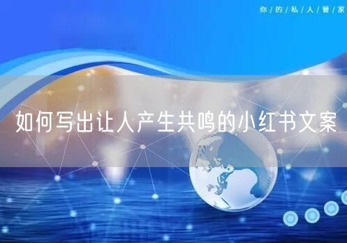 如何写出让人产生共鸣的小红书文案
