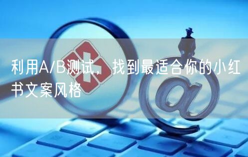 利用A/B测试，找到最适合你的小红书文案风格