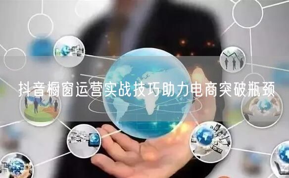 抖音橱窗运营实战技巧助力电商突破瓶颈