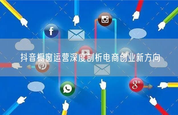 抖音橱窗运营深度剖析电商创业新方向