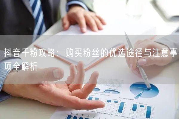 抖音千粉攻略：购买粉丝的优选途径与注意事项全解析