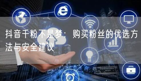 抖音千粉不是梦：购买粉丝的优选方法与安全建议