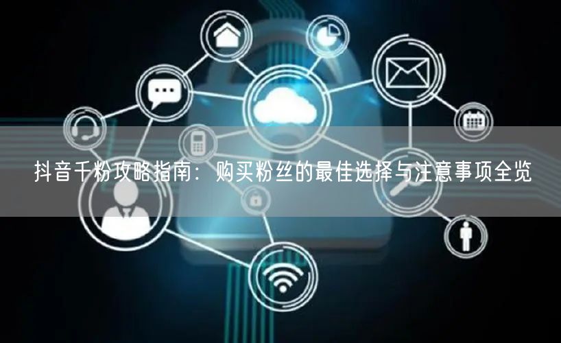 抖音千粉攻略指南：购买粉丝的最佳选择与注意事项全览
