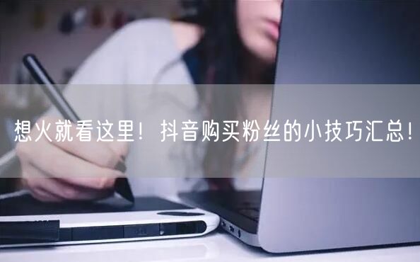 想火就看这里！抖音购买粉丝的小技巧汇总！