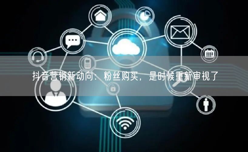 抖音营销新动向：粉丝购买，是时候重新审视了