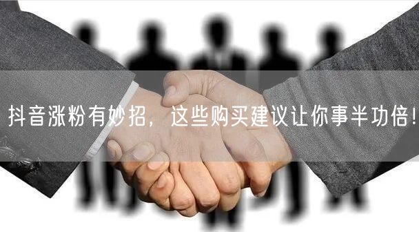 抖音涨粉有妙招，这些购买建议让你事半功倍！