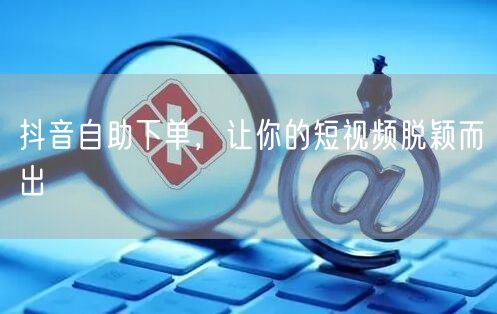 抖音自助下单，让你的短视频脱颖而出