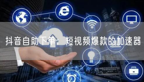 抖音自助下单：短视频爆款的加速器