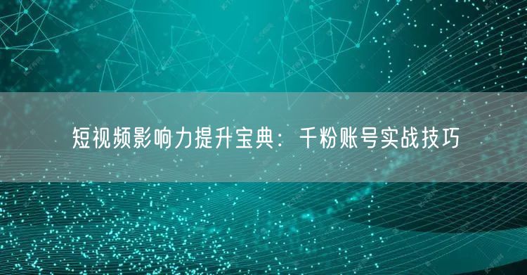 短视频影响力提升宝典：千粉账号实战技巧