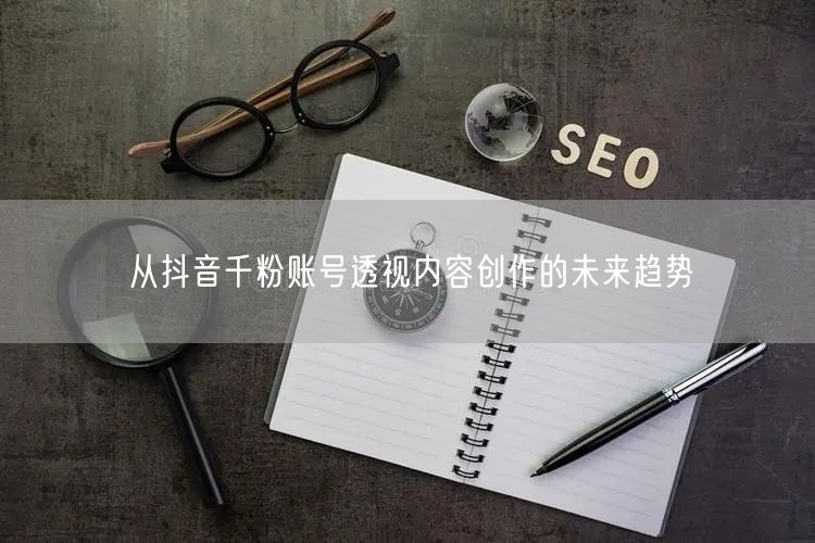 从抖音千粉账号透视内容创作的未来趋势