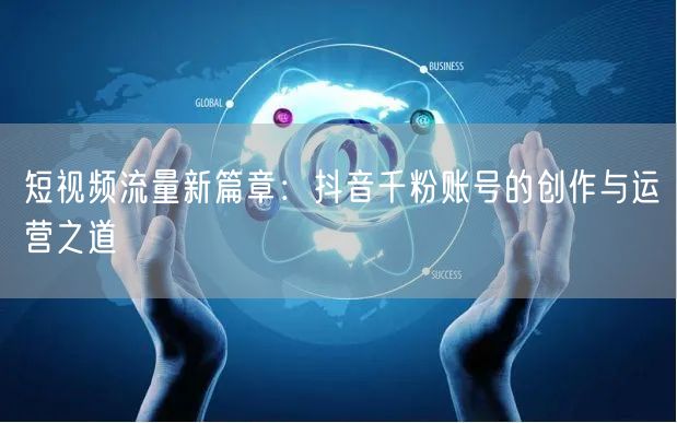 短视频流量新篇章：抖音千粉账号的创作与运营之道