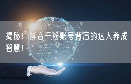 揭秘！抖音千粉账号背后的达人养成智慧！