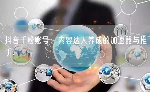 抖音千粉账号：内容达人养成的加速器与推手！