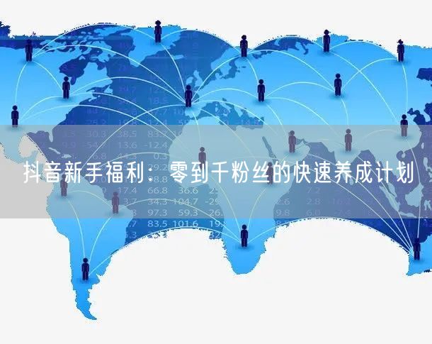 抖音新手福利：零到千粉丝的快速养成计划