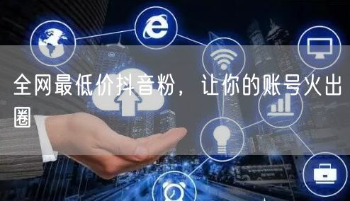 全网最低价抖音粉，让你的账号火出圈