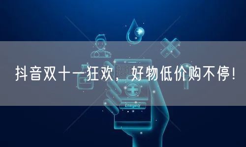 抖音双十一狂欢，好物低价购不停！