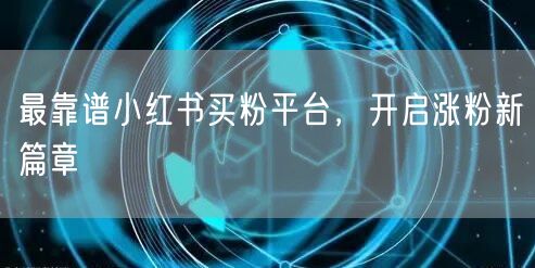 最靠谱小红书买粉平台，开启涨粉新篇章