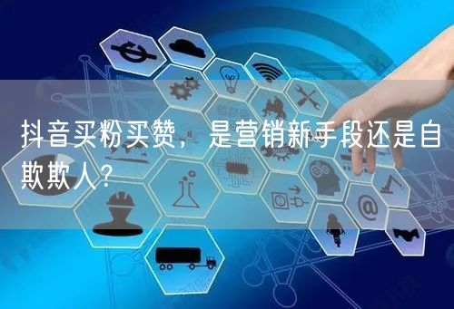 抖音买粉买赞，是营销新手段还是自欺欺人？